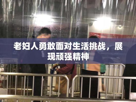 老妇人勇敢面对生活挑战，展现顽强精神