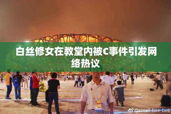 白丝修女在教堂内被C事件引发网络热议