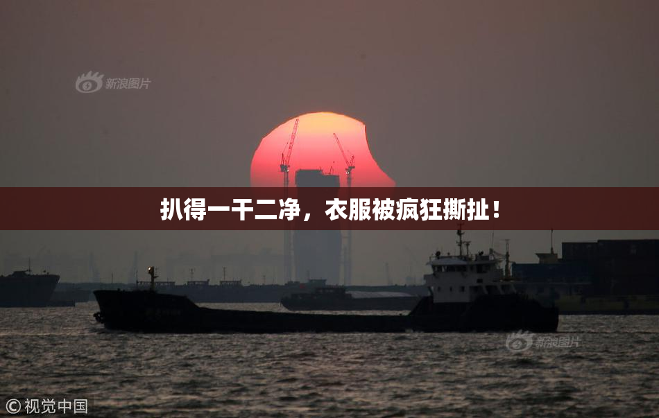扒得一干二净，衣服被疯狂撕扯！