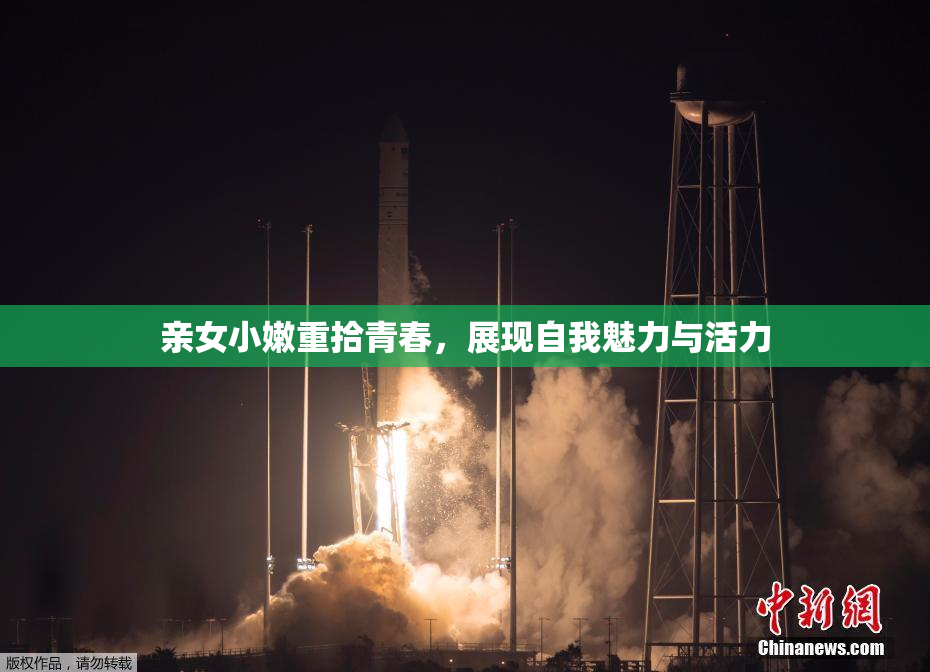 亲女小嫩重拾青春，展现自我魅力与活力