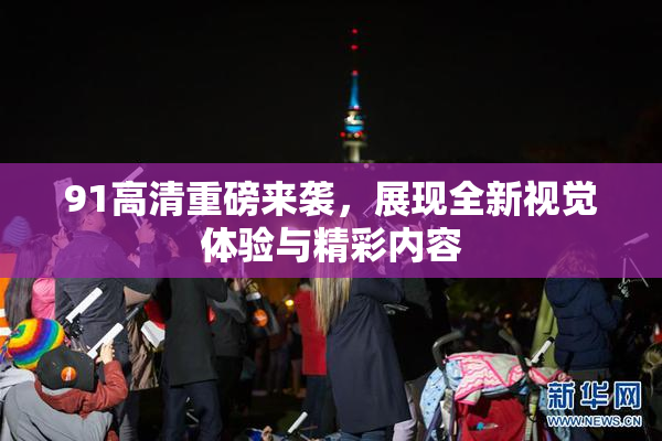 91高清重磅来袭，展现全新视觉体验与精彩内容