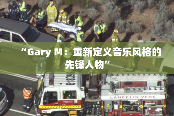 “Gary M：重新定义音乐风格的先锋人物”