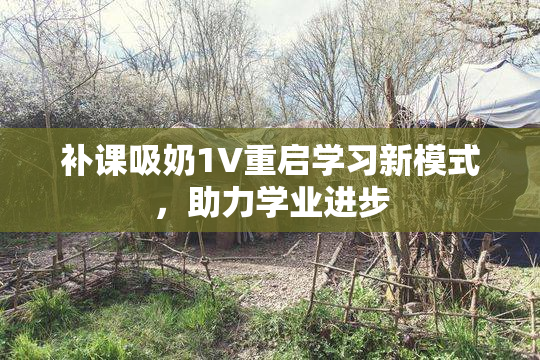补课吸奶1V重启学习新模式，助力学业进步
