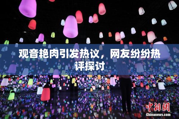 观音艳肉引发热议，网友纷纷热评探讨