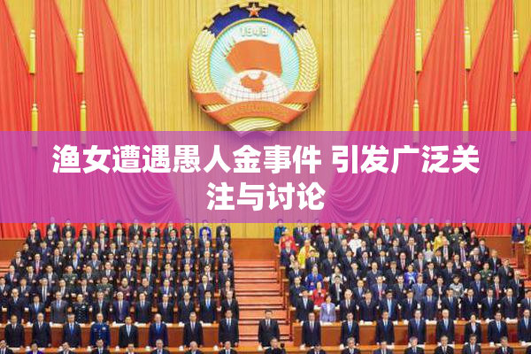 渔女遭遇愚人金事件 引发广泛关注与讨论