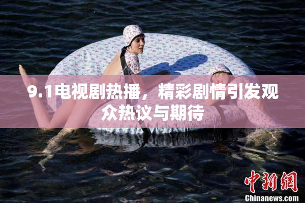 9.1电视剧热播，精彩剧情引发观众热议与期待