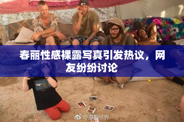 春丽性感裸露写真引发热议，网友纷纷讨论