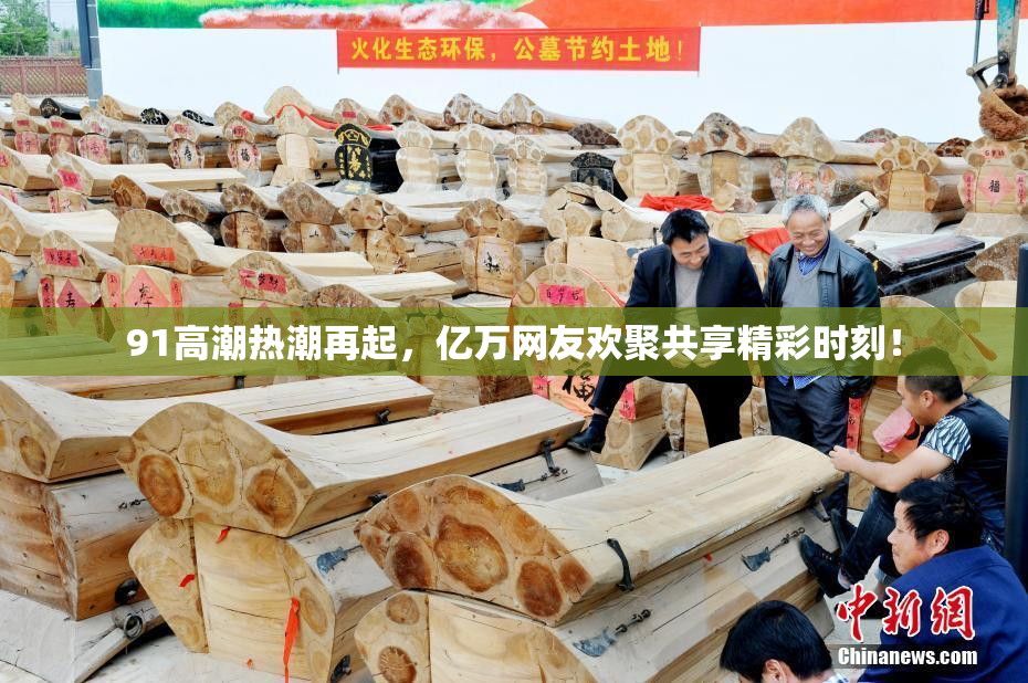 91高潮热潮再起，亿万网友欢聚共享精彩时刻！