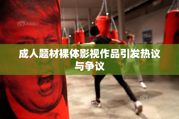 成人题材裸体影视作品引发热议与争议