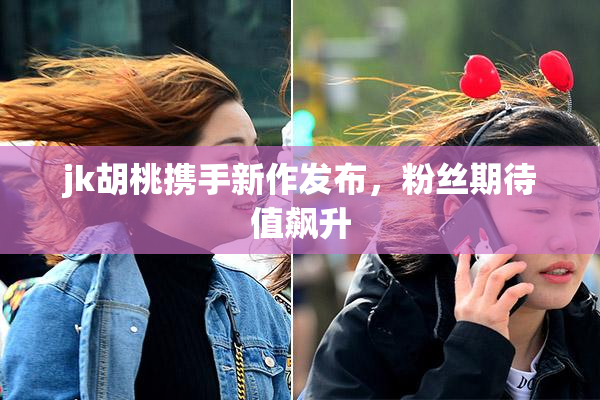 jk胡桃携手新作发布，粉丝期待值飙升