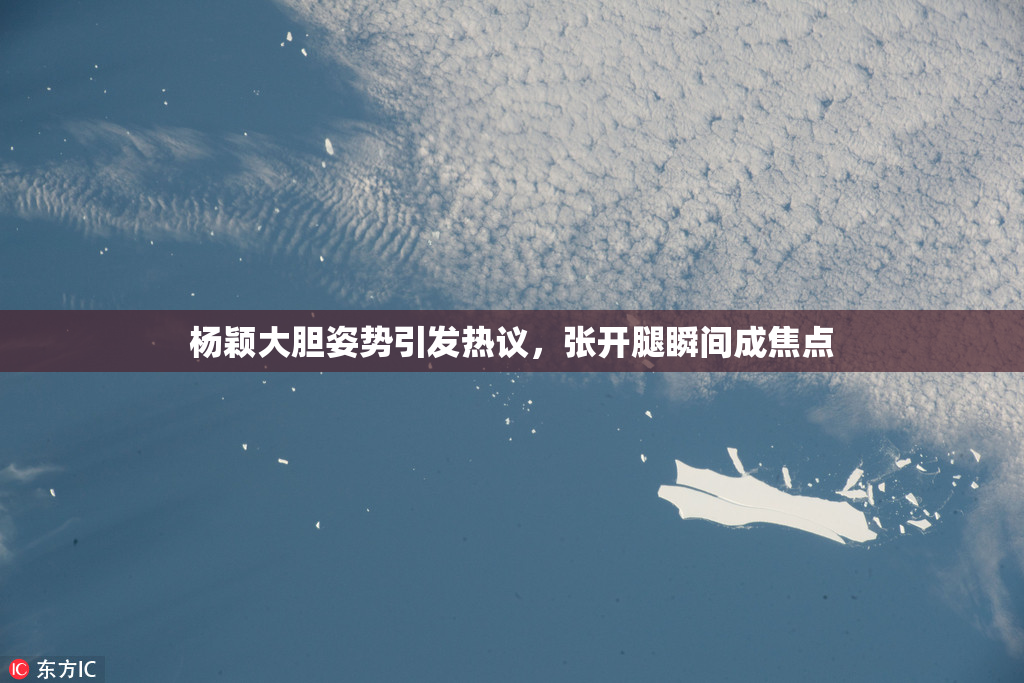 杨颖大胆姿势引发热议，张开腿瞬间成焦点