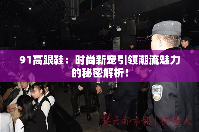 91高跟鞋：时尚新宠引领潮流魅力的秘密解析！