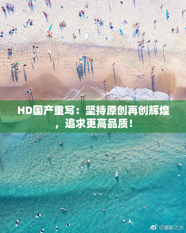 HD国产重写：坚持原创再创辉煌，追求更高品质！