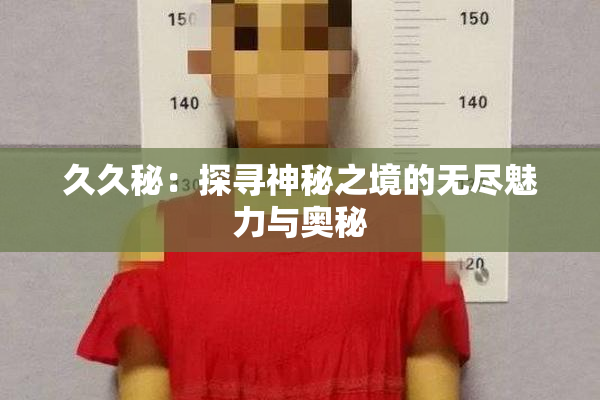 久久秘：探寻神秘之境的无尽魅力与奥秘