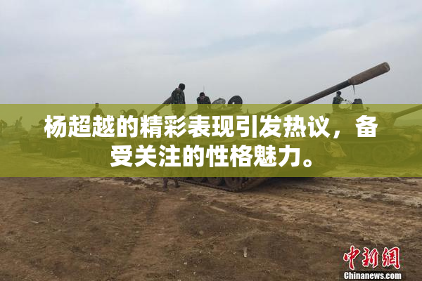 杨超越的精彩表现引发热议，备受关注的性格魅力。