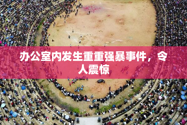 办公室内发生重重强暴事件，令人震惊