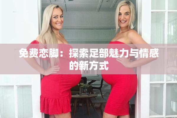 免费恋脚：探索足部魅力与情感的新方式