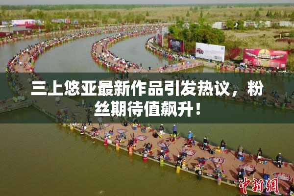 三上悠亚最新作品引发热议，粉丝期待值飙升！