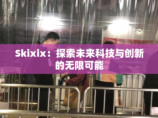 Skixix：探索未来科技与创新的无限可能