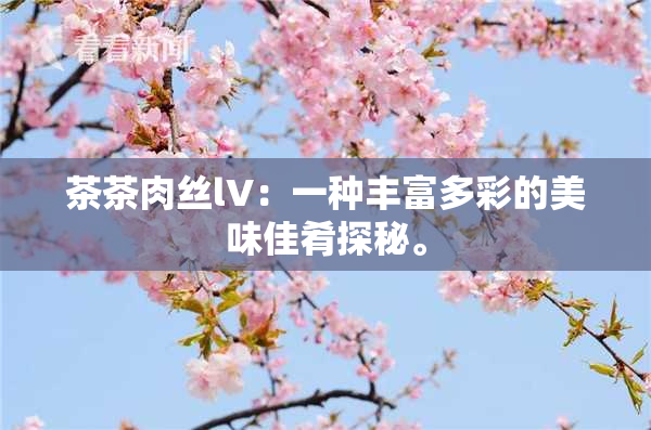 茶茶肉丝lV：一种丰富多彩的美味佳肴探秘。