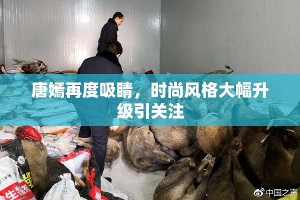唐嫣再度吸睛，时尚风格大幅升级引关注