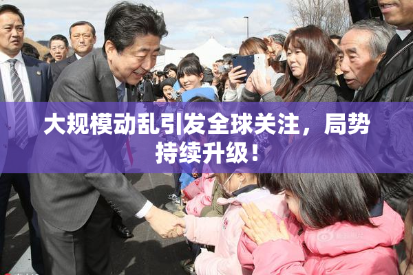 大规模动乱引发全球关注，局势持续升级！