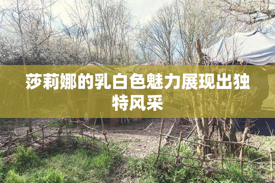 莎莉娜的乳白色魅力展现出独特风采
