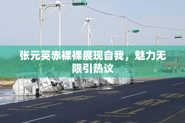 张元英赤裸裸展现自我，魅力无限引热议