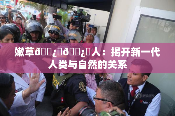 嫩草🌿‌🌿‌人：揭开新一代人类与自然的关系