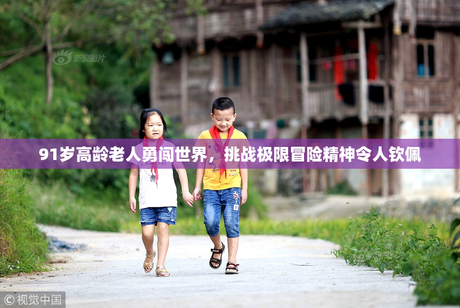 91岁高龄老人勇闯世界，挑战极限冒险精神令人钦佩