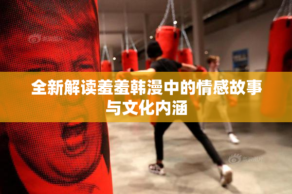 全新解读羞羞韩漫中的情感故事与文化内涵
