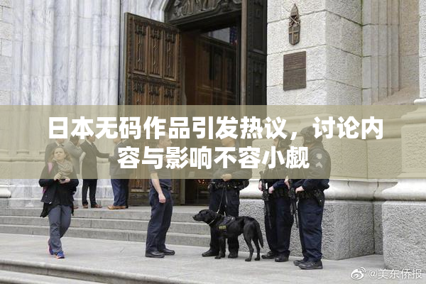 日本无码作品引发热议，讨论内容与影响不容小觑