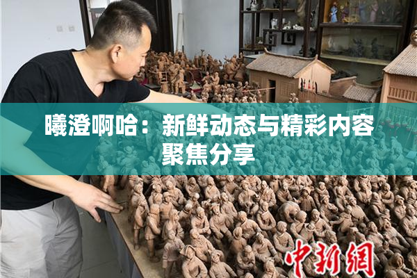 曦澄啊哈：新鲜动态与精彩内容聚焦分享