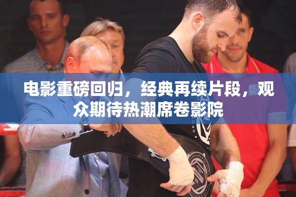 电影重磅回归，经典再续片段，观众期待热潮席卷影院