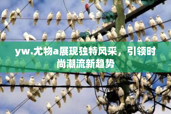 yw.尤物a展现独特风采，引领时尚潮流新趋势