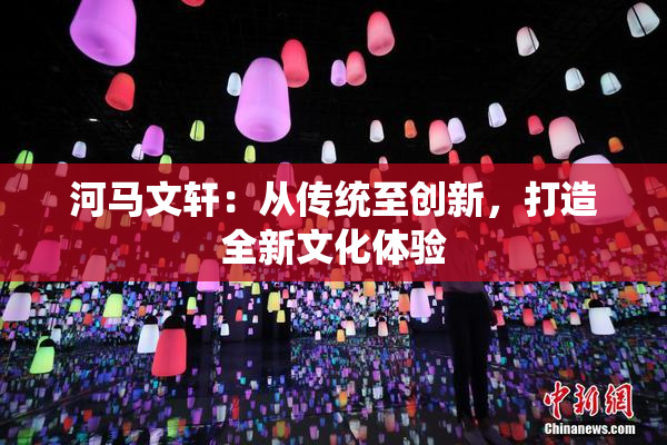 河马文轩：从传统至创新，打造全新文化体验