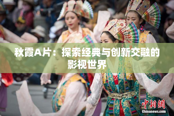 秋霞A片：探索经典与创新交融的影视世界