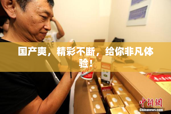 国产爽，精彩不断，给你非凡体验！