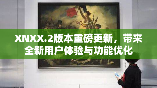 XNXX.2版本重磅更新，带来全新用户体验与功能优化