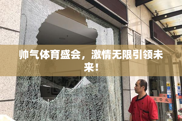 帅气体育盛会，激情无限引领未来！