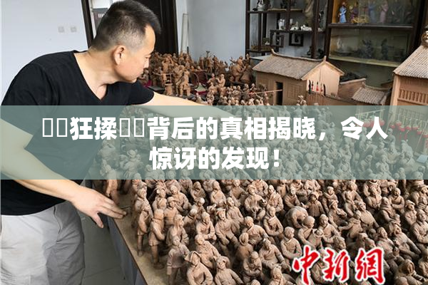 ❌‌狂揉❌‌背后的真相揭晓，令人惊讶的发现！