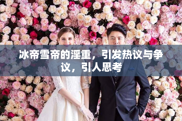 冰帝雪帝的淫重，引发热议与争议，引人思考