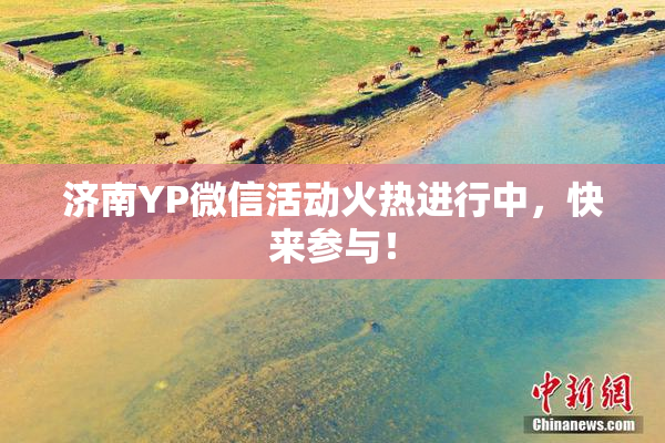 济南YP微信活动火热进行中，快来参与！