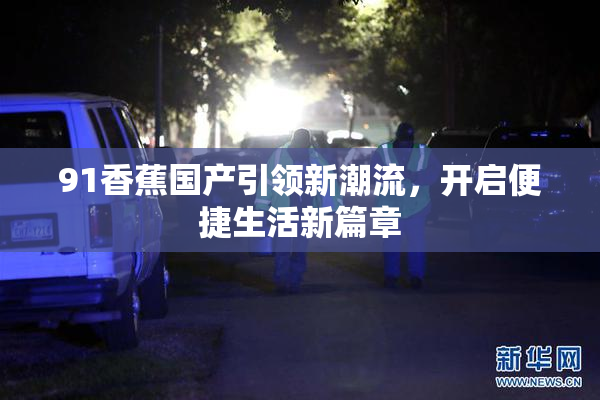 91香蕉国产引领新潮流，开启便捷生活新篇章