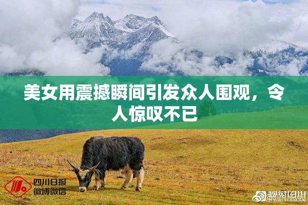 美女用震撼瞬间引发众人围观，令人惊叹不已