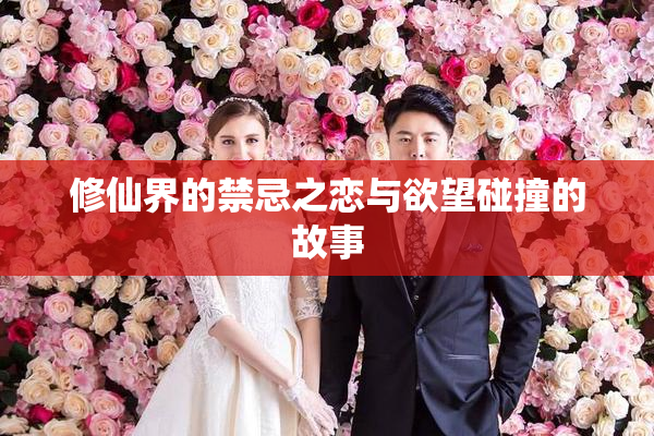 修仙界的禁忌之恋与欲望碰撞的故事