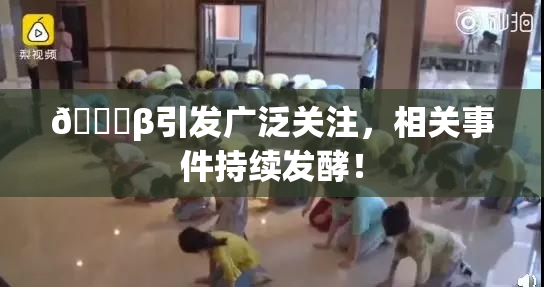 👙β引发广泛关注，相关事件持续发酵！