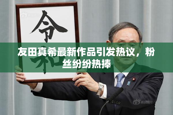 友田真希最新作品引发热议，粉丝纷纷热捧