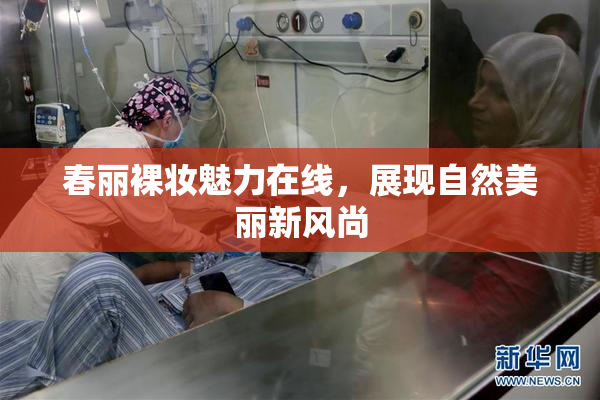 春丽裸妆魅力在线，展现自然美丽新风尚