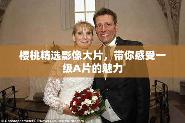 樱桃精选影像大片，带你感受一级A片的魅力